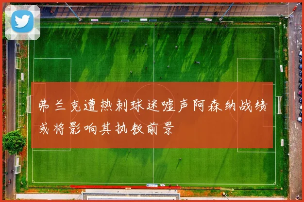弗兰克遭热刺球迷嘘声阿森纳战绩或将影响其执教前景