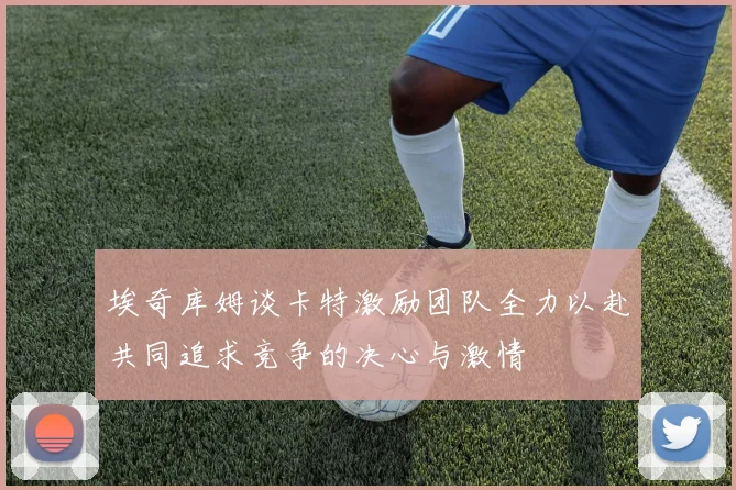 埃奇库姆谈卡特激励团队全力以赴共同追求竞争的决心与激情