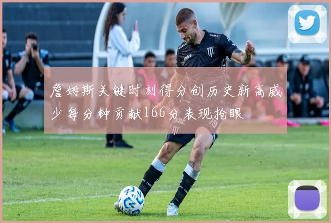 詹姆斯关键时刻得分创历史新高威少每分钟贡献166分表现抢眼