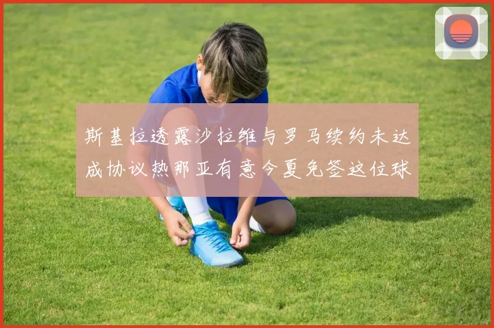 斯基拉透露沙拉维与罗马续约未达成协议热那亚有意今夏免签这位球员