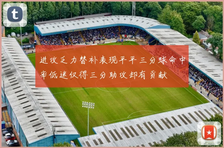 进攻乏力替补表现平平三分球命中率低迷仅得三分助攻却有贡献