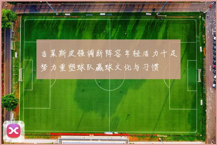 吉莱斯皮强调新阵容年轻活力十足努力重塑球队赢球文化与习惯