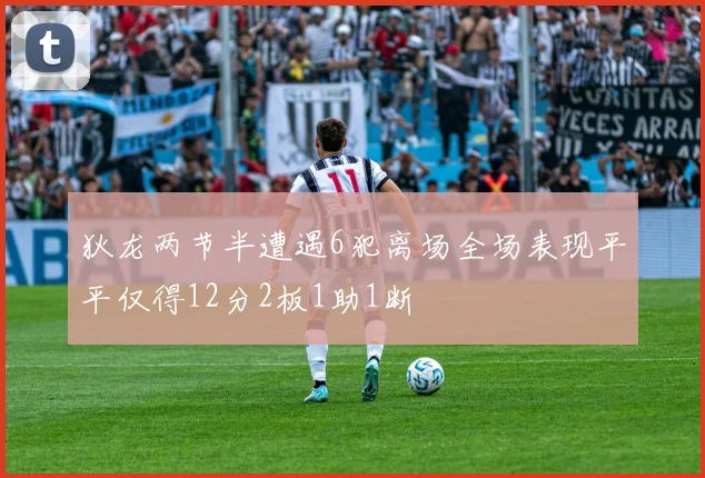 狄龙两节半遭遇6犯离场全场表现平平仅得12分2板1助1断