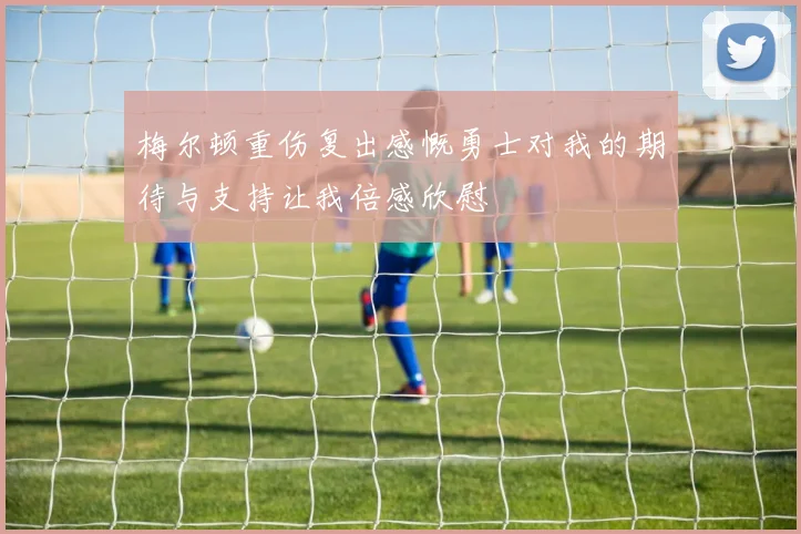 梅尔顿重伤复出感慨勇士对我的期待与支持让我倍感欣慰