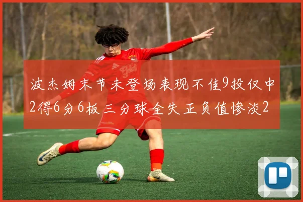 波杰姆末节未登场表现不佳9投仅中2得6分6板三分球全失正负值惨淡20