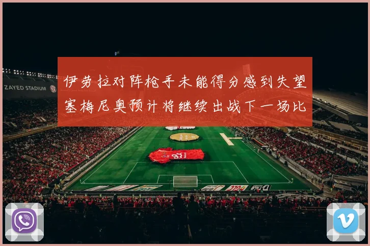 伊劳拉对阵枪手未能得分感到失望塞梅尼奥预计将继续出战下一场比赛