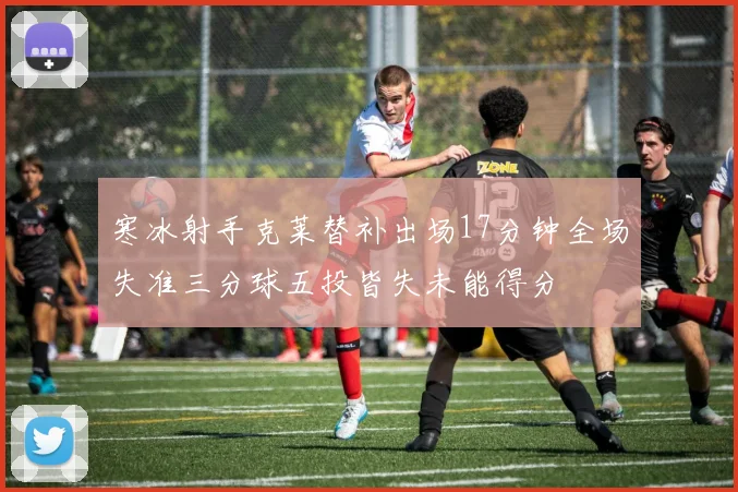 寒冰射手克莱替补出场17分钟全场失准三分球五投皆失未能得分