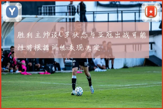 胜利主帅谈C罗状态与亚冠出战可能性将根据训练表现决定