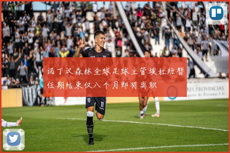 诺丁汉森林全球足球主管埃杜短暂任期结束仅八个月即将离职
