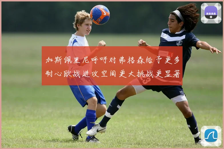 加斯佩里尼呼吁对弗格森给予更多耐心欧战进攻空间更大挑战更显著