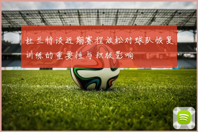 杜兰特谈近期赛程放松对球队恢复训练的重要性与积极影响