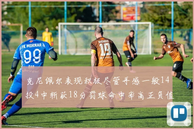 克尼佩尔表现积极尽管手感一般14投4中斩获18分罚球命中率高正负值显著提升