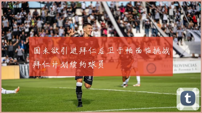 国米欲引进拜仁后卫于帕面临挑战拜仁计划续约球员