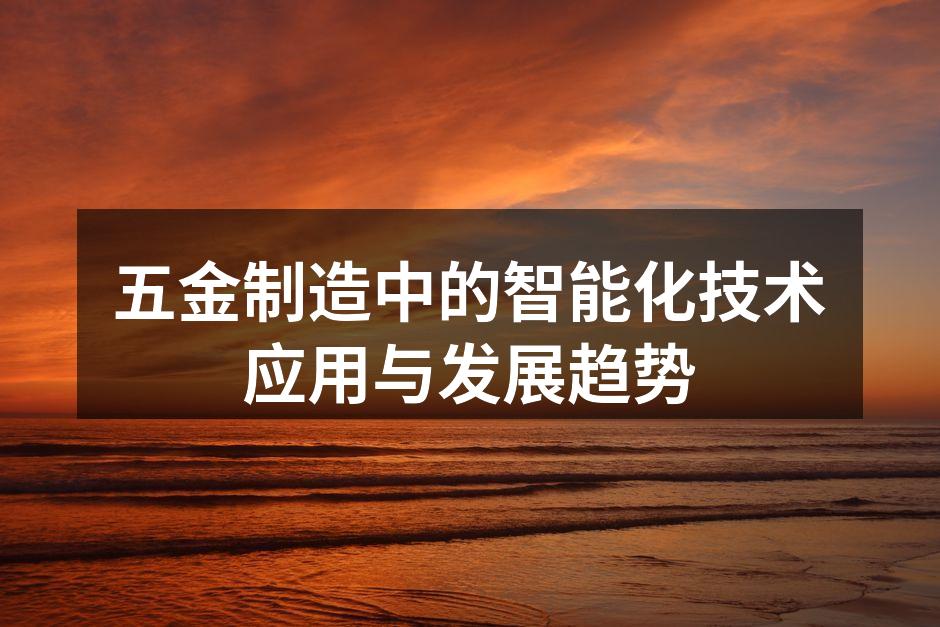 五金制造中的智能化技术应用与发展趋势