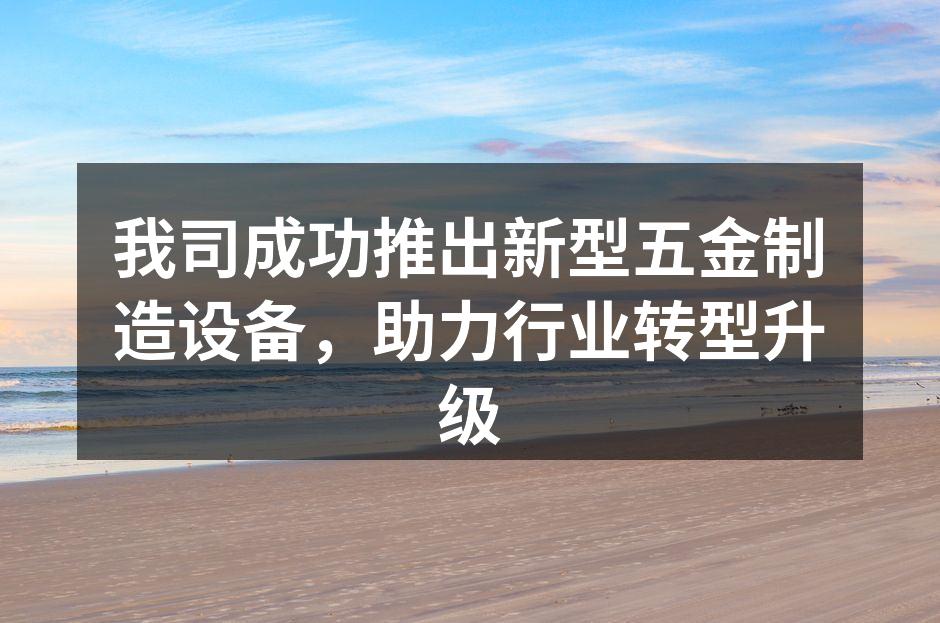 我司成功推出新型五金制造设备,助力行业转型升级