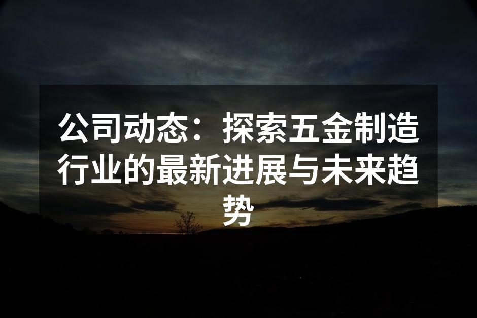 公司动态:探索五金制造行业的最新进展与未来趋势