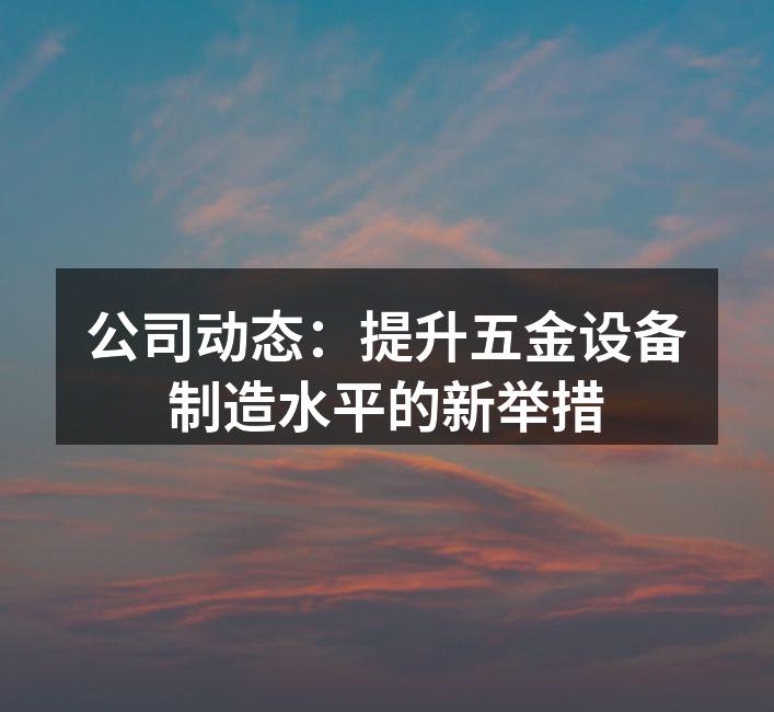 公司动态：提升五金设备制造水平的新举措