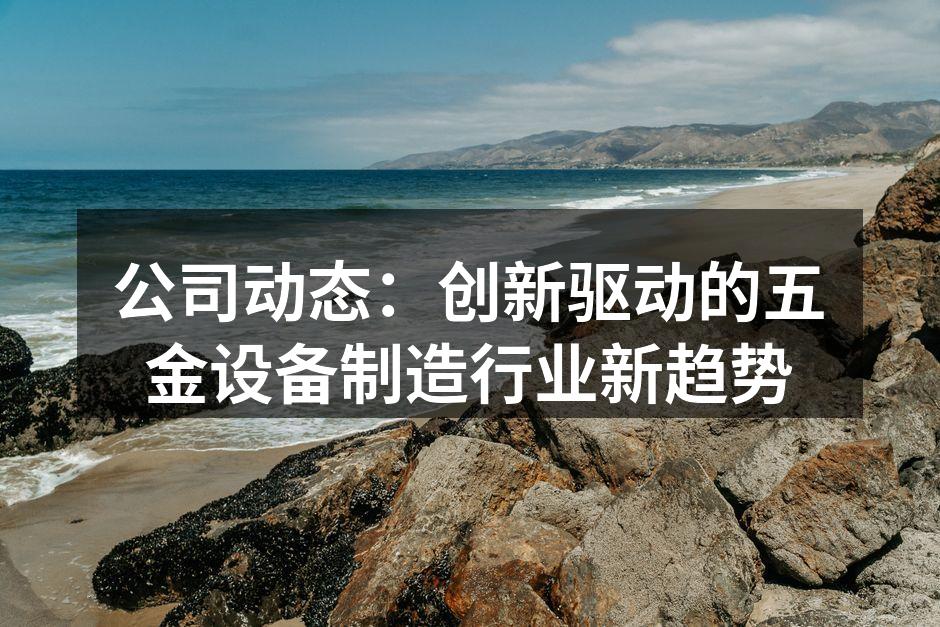 公司动态:创新驱动的五金设备制造行业新趋势